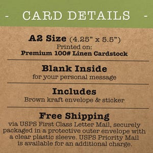 May include: An A2 size card (4.25 inches by 5.5 inches) printed on premium 100# linen cardstock. The card has a blank inside for a personal message and includes a brown kraft envelope and sticker. Free shipping via USPS First Class Letter Mail.