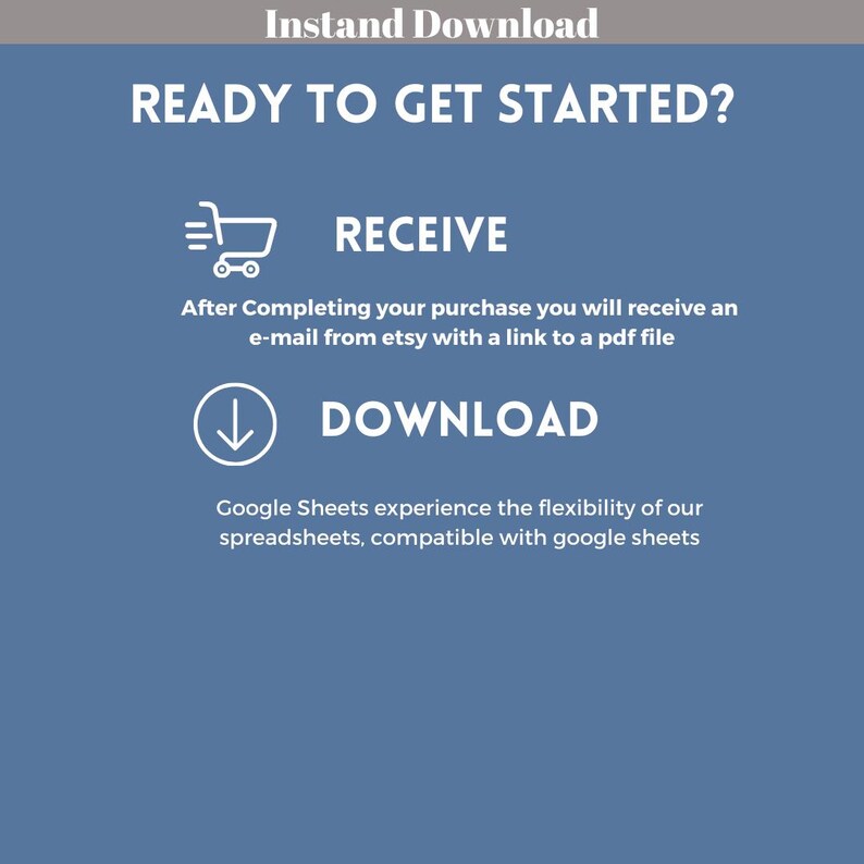 May include: A blue graphic with white text explaining the download process for a digital product. The text reads "Instand Download", "Ready to get started?", "Receive", "After Completing your purchase you will receive an e-mail from etsy with a link to a pdf file", "Download", and "Google Sheets experience the flexibility of our spreadsheets, compatible with google sheets".