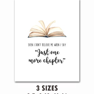 May include: A watercolour illustration of an open book with the text "EVEN I DON'T BELIEVE ME WHEN I SAY "Just one more chapter"". The text is in black and the book is in shades of brown. The image is on a white background. The text "3 SIZES 5x7. 8x10. 11x14" is below the image.
