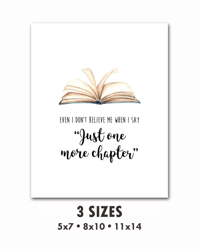 May include: A watercolour illustration of an open book with the text "EVEN I DON'T BELIEVE ME WHEN I SAY "Just one more chapter"". The text is in black and the book is in shades of brown. The image is on a white background. The text "3 SIZES 5x7. 8x10. 11x14" is below the image.