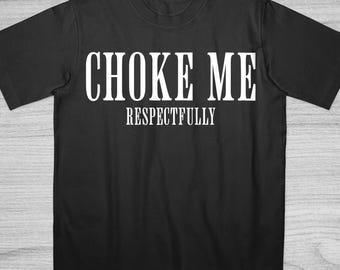 Choke Me Respectfully High Quality Cotton T-Shirt, Funny Saying Bold Statement Shirt, Inappropriate Internet Culture Tee