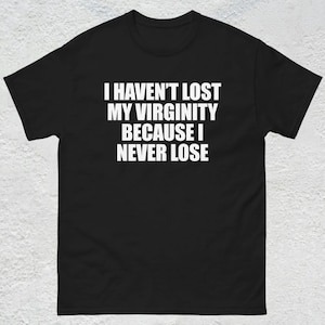 I Haven't Lost My Virginity Shirt, Offensive Gen Z Humor Shirt, Stupid Cringe Gag Tee, Inappropriate Shirt, Funny Meme Shirt, Unhinged Shirt