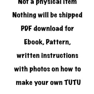 May include: Text on a white background that reads: "Not a physical item. Nothing will be shipped. PDF download for Ebook, Pattern, written instructions with photos on how to make your own TUTU."