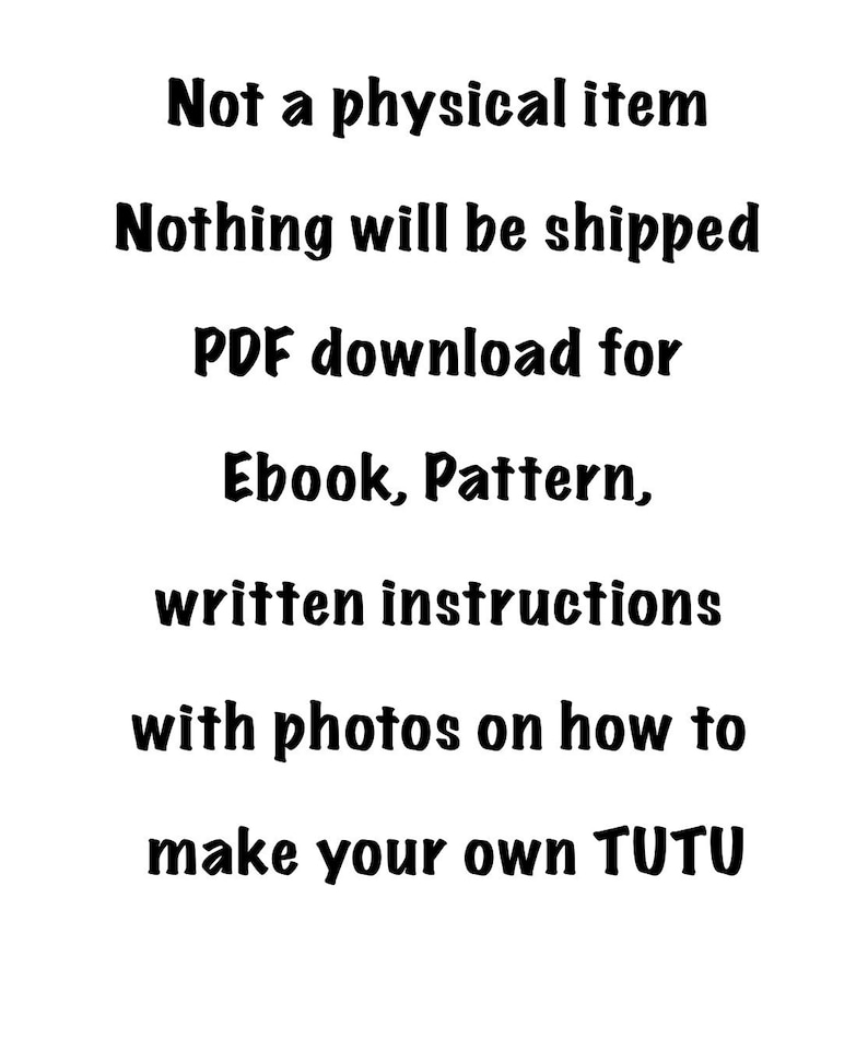May include: Text on a white background that reads: "Not a physical item. Nothing will be shipped. PDF download for Ebook, Pattern, written instructions with photos on how to make your own TUTU."