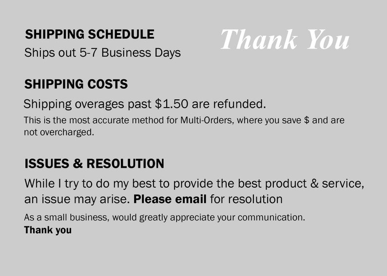 May include: A light grey background with black and white text. The text includes "SHIPPING SCHEDULE", "SHIPPING COSTS", "ISSUES & RESOLUTION", and "Thank You". The text provides information about shipping and customer service.