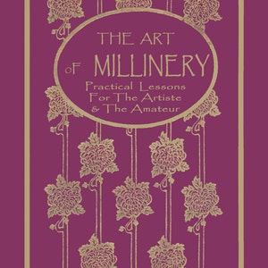 May include: A book cover with a gold design of flowers and vines on a deep purple background. The title is "The Art of Millinery: Practical Lessons for the Artiste & The Amateur."