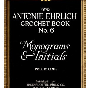 May include: A black and gold cover for a crochet book titled "The Antonie Ehrlich Crochet Book No. 6 Monograms & Initials". The cover features a decorative border and the text "Price 10 Cents" and "Published by The Ehrlich Publishing Co. Philadelphia".