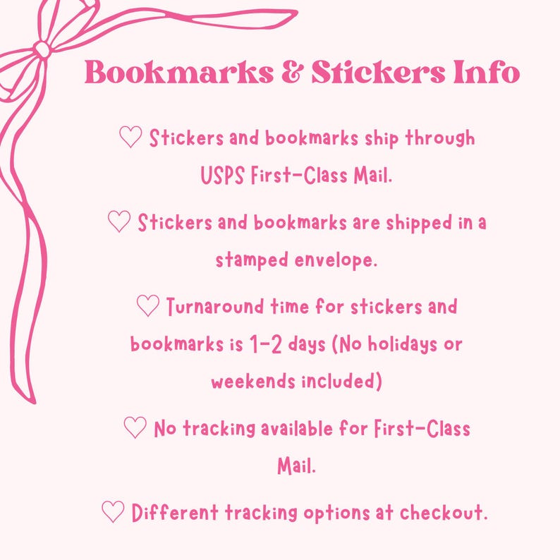 May include: A pink and white graphic with the text "Bookmarks & Stickers Info." The text describes shipping details, including USPS First-Class Mail, stamped envelopes, and turnaround times. Decorative bow and heart icons are included.
