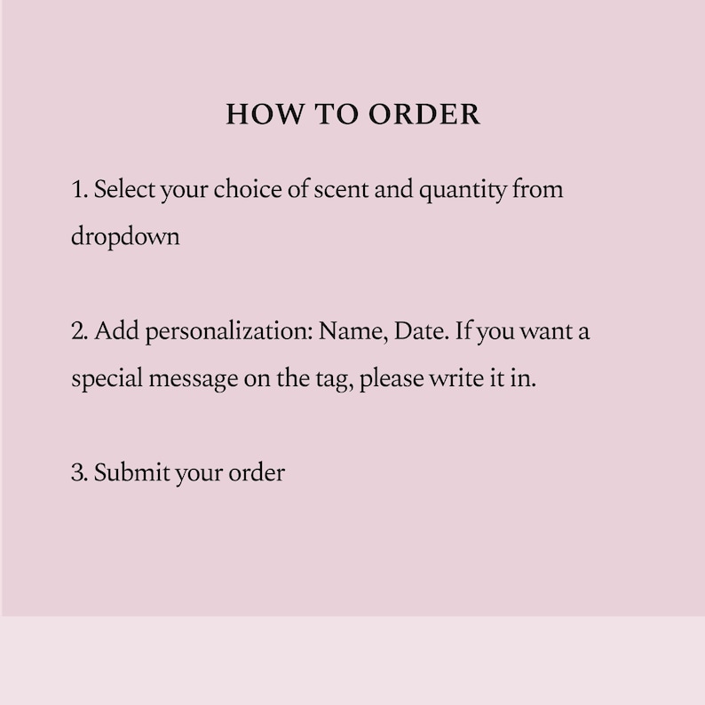 May include: A light pink informational graphic with black text titled HOW TO ORDER. It lists three steps: 1. Select your choice of scent and quantity from dropdown, 2. Add personalization: Name, Date. If you want a special message on the tag, please write it in, 3. Submit your order.
