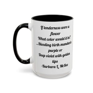 May include: White ceramic mug with a black interior and handle. The mug features the quote, "If tenderness were a flower, what colour would it be? ...Bleeding birth mandarin purple or Deep violet with golden tips -Barbara L. McBee."