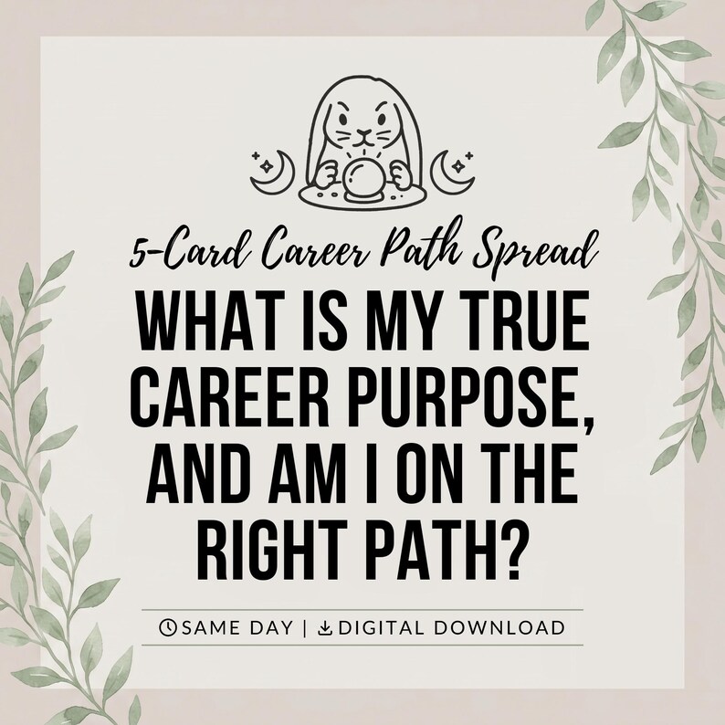 May include: A square graphic with a light background and green leaf illustrations on the sides. It features a line drawing of a rabbit with a crystal ball, and the text: 5-Card Career Path Spread, WHAT IS MY TRUE CAREER PURPOSE, AND AM I ON THE RIGHT PATH? SAME DAY | DIGITAL DOWNLOAD.