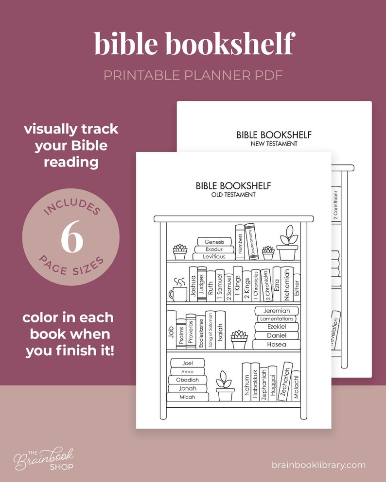 May include: A printable Bible bookshelf planner with a black and white outline of a bookshelf with the books of the Bible listed on the shelves. The text "Bible Bookshelf" is at the top of the page. The text "visually track your Bible reading" is in the upper left corner. The text "Includes 6 Page Sizes" is in the lower left corner. The text "color in each book when you finish it!" is in the lower left corner. The text "brainbooklibrary.com" is in the lower right corner.