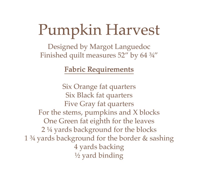 May include: Pumpkin Harvest quilt pattern by Margot Languedoc. Finished quilt measures 52 inches by 64 3/4 inches. Fabric requirements include orange, black, and gray fat quarters, green fat eighth, background fabric, and backing.