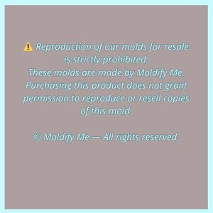 May include: A light blue and brown background with text. The text reads: "Reproduction of our molds for resale is strictly prohibited. These molds are made by Moldify Me. Purchasing this product does not grant permission to reproduce or resell copies of this mold. &copy; Moldify Me - All rights reserved."