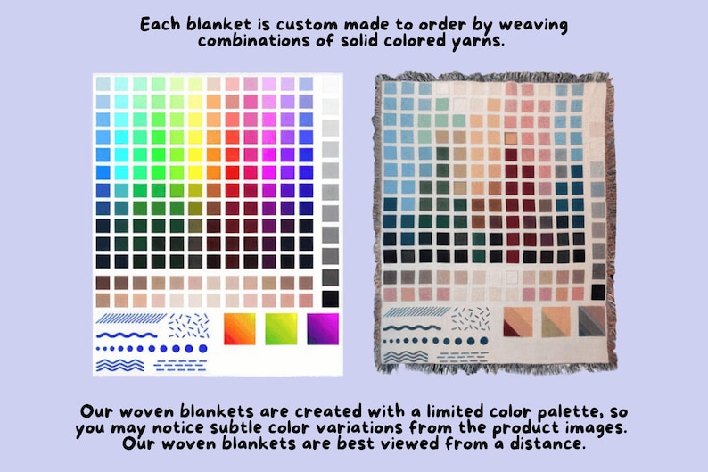 May include: A color chart showing the different yarn colors available for custom woven blankets. The chart includes a variety of colors, including blues, greens, reds, yellows, oranges, and purples. The text on the image reads: "Each blanket is custom made to order by weaving combinations of solid colored yarns. Our woven blankets are created with a limited color palette, so you may notice subtle color variations from the product images. Our woven blankets are best viewed from a distance."