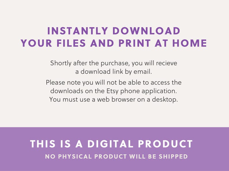 May include: Purple text on a white background reads "INSTANTLY DOWNLOAD YOUR FILES AND PRINT AT HOME". Below the text is a smaller purple text box that reads "THIS IS A DIGITAL PRODUCT NO PHYSICAL PRODUCT WILL BE SHIPPED".