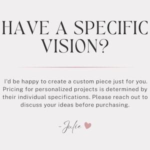 May include: A light pink background with the text "HAVE A SPECIFIC VISION?" in dark brown. Below, text reads, "I'd be happy to create a custom piece just for you." The text ends with "-Julie" and a heart symbol.
