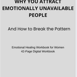 May include: A digital workbook with the title "WHY YOU ATTRACT EMOTIONALLY UNAVAILABLE PEOPLE" in bold black text. Below, it reads "And How to Break the Pattern." The bottom text says "Emotional Healing Workbook for Women 42-Page Digital Workbook."