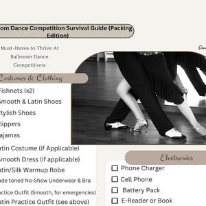 May include: A checklist of items to pack for a ballroom dance competition. The checklist includes costumes and clothing, such as fishnets, shoes, and a warmup robe, as well as electronics, such as a phone charger, cell phone, and battery pack.