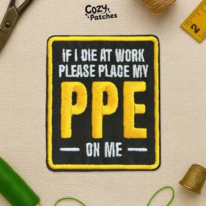 May include: Embroidered patch with the text "IF I DIE AT WORK PLEASE PLACE MY PPE ON ME." The patch has a black background with yellow lettering and a yellow border. The patch is rectangular.