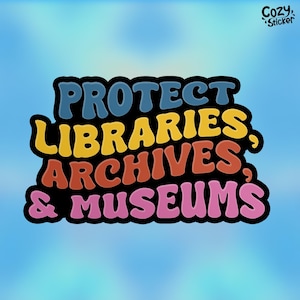 May include: A colorful sticker with the text "PROTECT LIBRARIES, ARCHIVES, & MUSEUMS" in a retro font style. The text is in a rainbow color scheme, with each word in a different color.