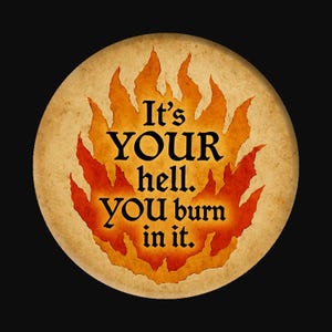 May include: Round button with a distressed, parchment-like background. The button features a stylized flame design in shades of orange and red, with the text "It's YOUR hell. YOU burn in it."