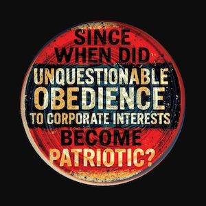 May include: A circular design with a distressed, vintage aesthetic. The design features the text "SINCE WHEN DID UNQUESTIONABLE OBEDIENCE TO CORPORATE INTERESTS BECOME PATRIOTIC?" in a mix of bold, sans-serif fonts, set against a red, white, and blue background.