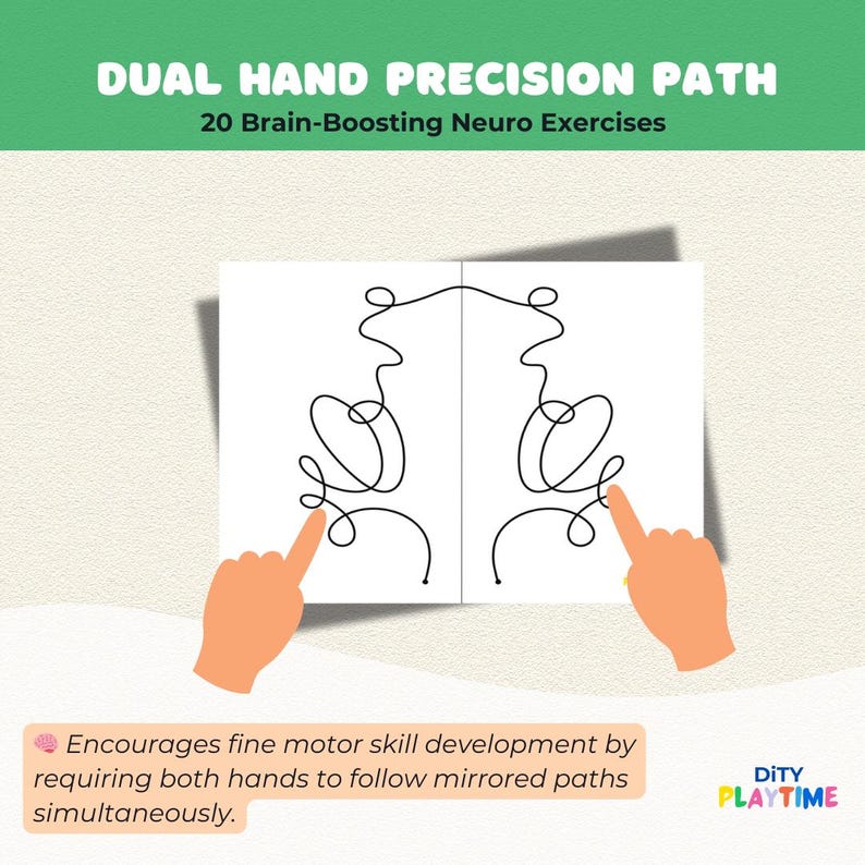 May include: Black and white printable worksheet with a mirrored line drawing. The worksheet is titled "Dual Hand Precision Path" and "20 Brain-Boosting Neuro Exercises". The text "Encourages fine motor skill development by requiring both hands to follow mirrored paths simultaneously." is below the drawing. The text "DITY PLAYTIME" is in the bottom right corner.