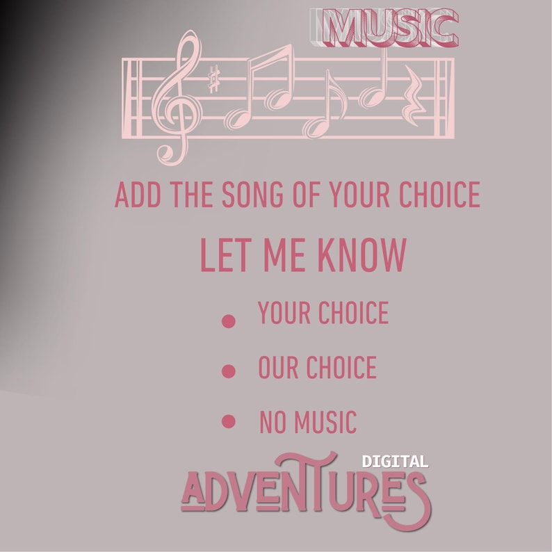 May include: A pink and white graphic with musical notes and the text "MUSIC" in a pink box. The text "ADD THE SONG OF YOUR CHOICE LET ME KNOW" is in pink. Below the text are three bullet points with the options "YOUR CHOICE", "OUR CHOICE", and "NO MUSIC". The text "DIGITAL ADVENTURES" is in pink with a stylized font.