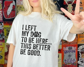 I Left My Dog To Be Here This Better Be Good Shirt, Funny Dog Lover Tee, Dog Owner Gift, Dog Mom Shirt, Sarcastic Dog Quote Tee, Puppy Mom