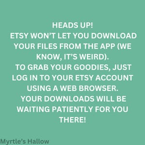 ETSY WON'T LET YOU DOWNLOAD YOUR FILES FROM THE APP (WE KNOW, IT'S WEIRD), TO GRAB YOUR GOODIES, JUST LOG IN TO YOUR ETSY ACCOUNT USING A WEB BROWSER. YOUR DOWNLOADS WILL BE WAITING PATIENTLY FOR YOU THERE! MYRtle's Hallow