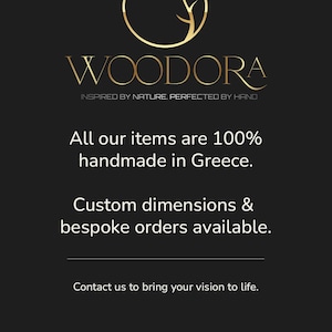 May include: A black graphic with a gold circular logo featuring a tree branch. Text reads: WOODORA, INSPIRED BY NATURE. PERFECTED BY HAND, All our items are 100% handmade in Greece. Custom dimensions & bespoke orders available. Contact us to bring your vision to life.