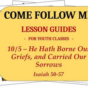 May include: A yellow rectangular card with rounded corners featuring the black text COME FOLLOW ME and red text LESSON GUIDES FOR YOUTH CLASSES 10/5 - He Hath Borne Our Griefs, and Carried Our Sorrows Isaiah 50-57, layered over white lesson sheets.