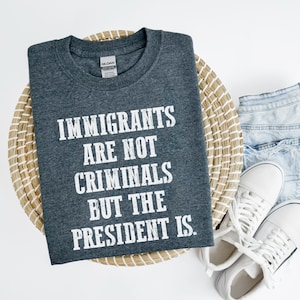 Immigrants Are Not Criminals But The President Is-Anti Trump Shirt,Feminist Shirt,Democrat Gift,Sarcastic Tee,Pro Immigration Shirt,Activist