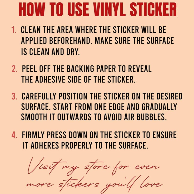 May include: A peach-colored graphic with instructions on how to apply a vinyl sticker. The headline reads "HOW TO USE VINYL STICKER" in red. The steps include cleaning the surface, peeling the backing, positioning the sticker, and pressing firmly. The text "Visit my store for even more stickers you'll love" is at the bottom.