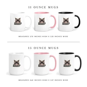 May include: White ceramic mugs with a grumpy cat face and the word "Seriously?" printed on them. The mugs are available in 11-ounce and 15-ounce sizes. The 11-ounce mugs measure 3.75 inches high x 3.25 inches wide. The 15-ounce mugs measure 4.62 inches high x 3.37 inches wide.