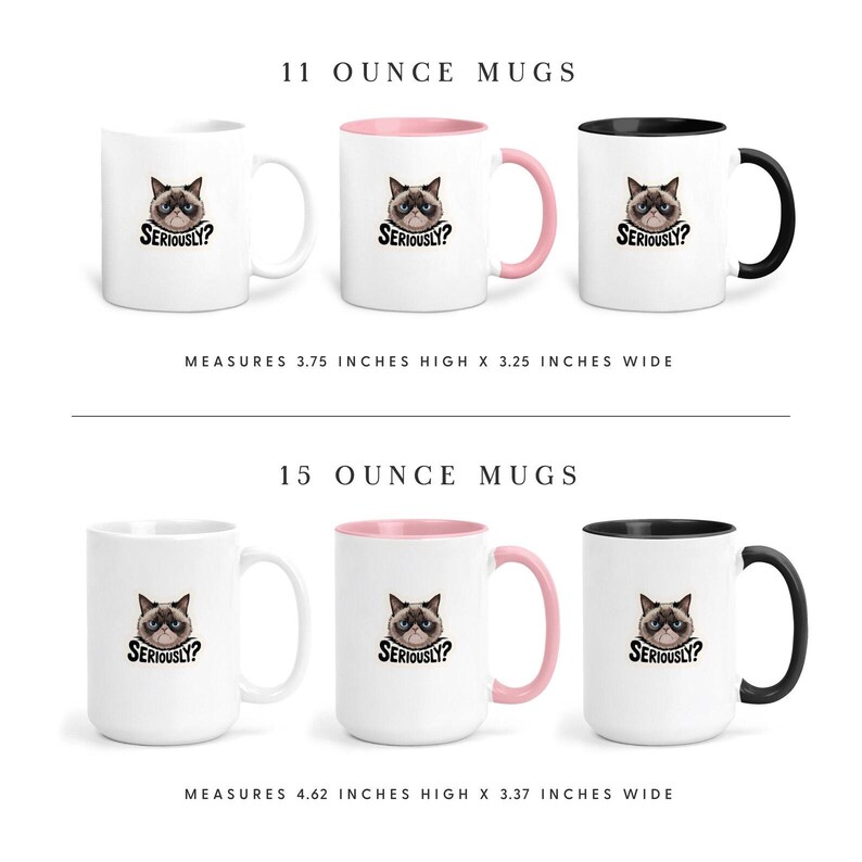 May include: White ceramic mugs with a grumpy cat face and the word "Seriously?" printed on them. The mugs are available in 11-ounce and 15-ounce sizes. The 11-ounce mugs measure 3.75 inches high x 3.25 inches wide. The 15-ounce mugs measure 4.62 inches high x 3.37 inches wide.