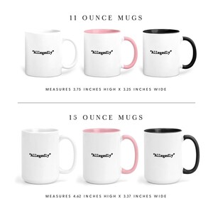 May include: White ceramic mugs with the word "Allegedly" printed in black. The mugs are available in 11-ounce and 15-ounce sizes. The 11-ounce mugs measure 3.75 inches high x 3.25 inches wide. The 15-ounce mugs measure 4.62 inches high x 3.37 inches wide.