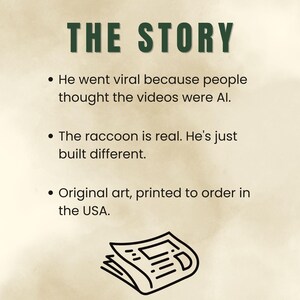 May include: A beige informational graphic titled THE STORY in dark green text. It lists three bullet points: He went viral because people thought the videos were AI. The raccoon is real. He's just built different. Original art, printed to order in the USA. A black line drawing of a newspaper is at the bottom.