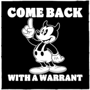 May include: Black and white graphic featuring a cartoon mouse character with devil horns, pointing upwards. The text "COME BACK" is above the character, and "WITH A WARRANT" is below.