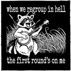 May include: Black and white illustration of a raccoon playing a banjo, surrounded by tall grass. The text reads "when we regroup in hell" and "the first round's on me."