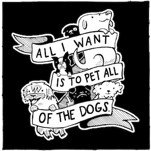 May include: Black and white illustration featuring several dog breeds with a banner that reads "ALL I WANT IS TO PET ALL OF THE DOGS." The image has a cartoon style and is set against a black background.