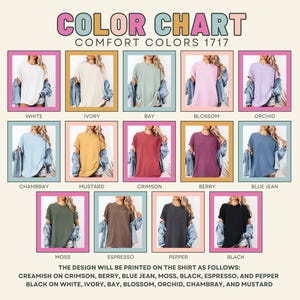 May include: Color chart featuring Comfort Colors 1717 t-shirts in various hues. The chart displays shirts in white, ivory, bay, blossom, orchid, chambray, mustard, crimson, berry, blue jean, moss, espresso, pepper, and black. The design will be printed on the shirt as follows.