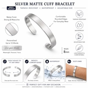 May include: A silver matte cuff bracelet with an 8mm width. The bracelet features rounded edges, a tarnish-resistant and waterproof finish, and an adjustable design. The text on the image includes "SILVER MATTE CUFF BRACELET," "TARNISH-RESISTANT," "WATERPROOF," "ADJUSTABLE SIZE," "Matte Finish," "Comfortable Rounded Edges," "Personalized Up to 12 Words," "Live your dream," and "Width 8mm."