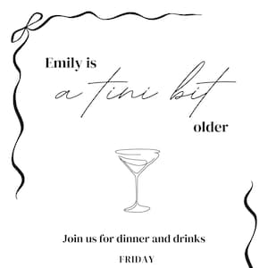 May include: A black and white invitation card with a martini glass illustration. The text reads "Emily is a tiny bit older" and includes details for a dinner and drinks event on Friday, March 8th at 7 pm. The address is 123 Anywhere Rd.