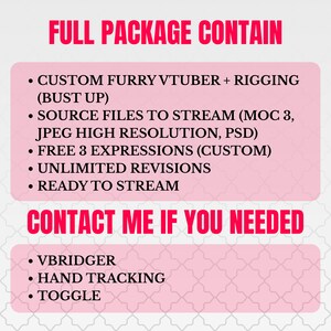May include: A digital graphic with pink text boxes on a white background. The text reads: FULL PACKAGE CONTAIN: CUSTOM FURRY VTUBER + RIGGING (BUST UP), SOURCE FILES TO STREAM (MOC 3, JPEG HIGH RESOLUTION, PSD), FREE 3 EXPRESSIONS (CUSTOM), UNLIMITED REVISIONS, READY TO STREAM. CONTACT ME IF YOU NEEDED: VBRIDGER, HAND TRACKING, TOGGLE.