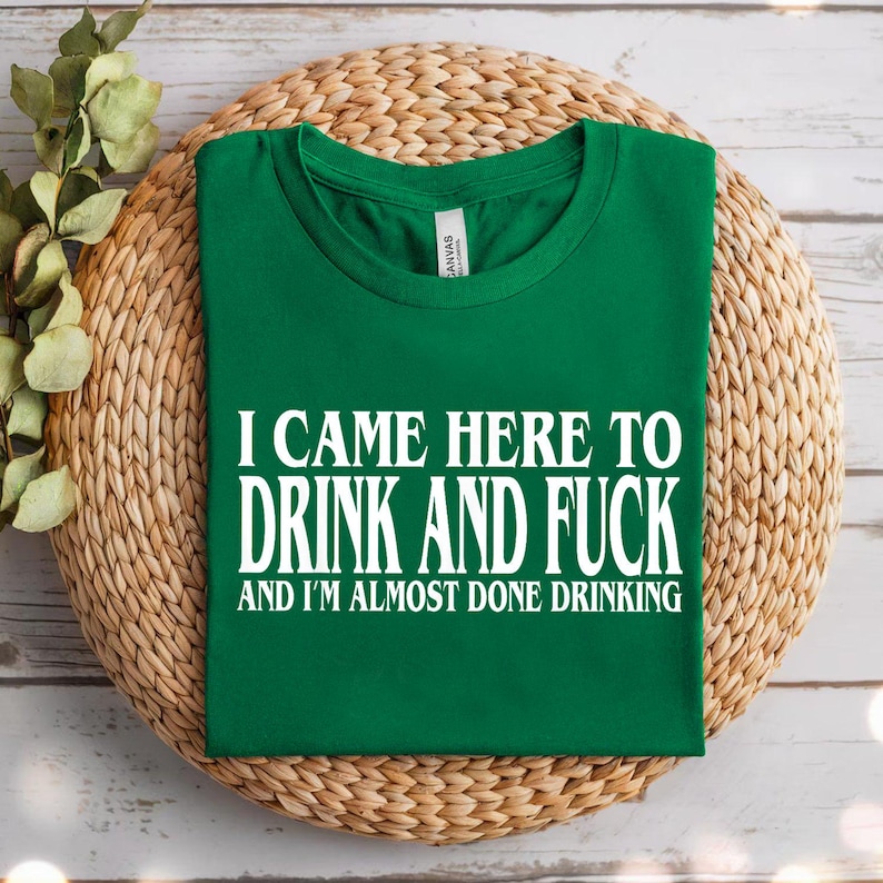 a green t - shirt that says i came here to drink and fuck and i
