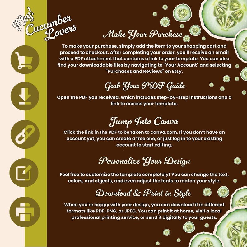 May include: A digital download graphic with a brown background and cucumber slices. Text includes "Hey! Cucumber Lovers" and instructions for purchasing, downloading, and personalizing a design template.