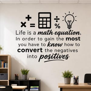 May include: A black wall decal featuring mathematical symbols, a calculator, and a lightbulb icon above the text: Life is a math equation. In order to gain the most you have to know how to convert the negatives into positives, displayed on a wall.