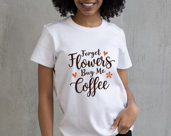 Forget Flowers, Buy Me Coffee Shirt – Funny Valentine's Day Gift, Love T-Shirt, Valentine's Day Shirt – Coffee Lovers